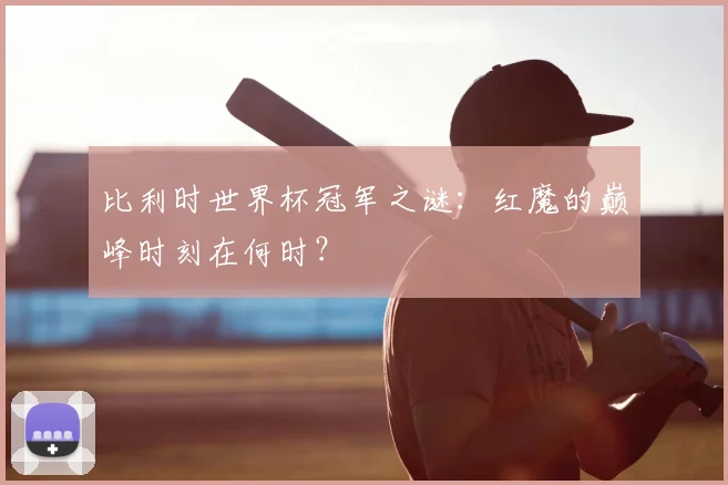 比利时世界杯冠军之谜：红魔的巅峰时刻在何时？