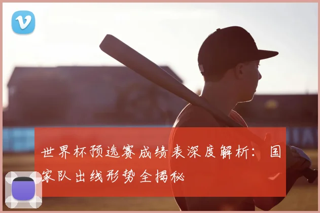 世界杯预选赛成绩表深度解析：国家队出线形势全揭秘