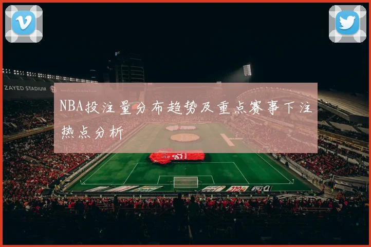 NBA投注量分布趋势及重点赛事下注热点分析
