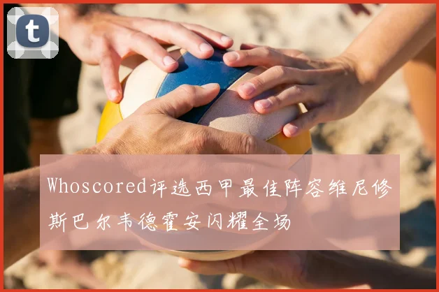 Whoscored评选西甲最佳阵容维尼修斯巴尔韦德霍安闪耀全场