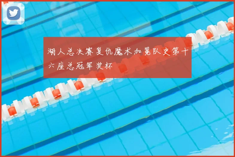 湖人总决赛复仇魔术加冕队史第十六座总冠军奖杯