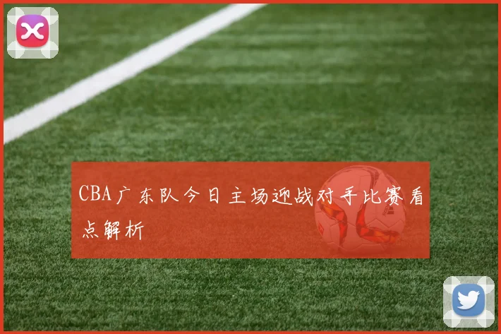 CBA广东队今日主场迎战对手比赛看点解析