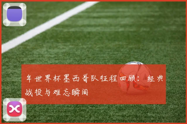 年世界杯墨西哥队征程回顾：经典战役与难忘瞬间