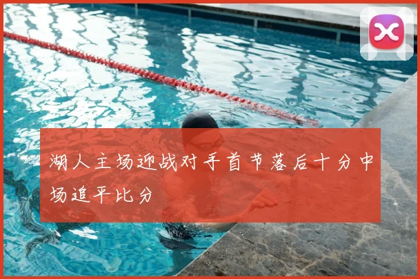 湖人主场迎战对手首节落后十分中场追平比分
