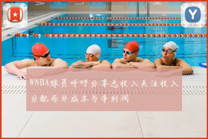 WNBA球员呼吁分享总收入关注收入分配而非成本与净利润