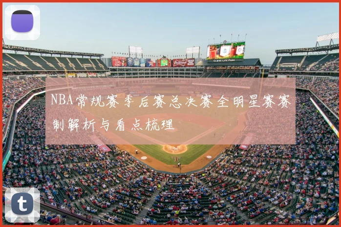 NBA常规赛季后赛总决赛全明星赛赛制解析与看点梳理