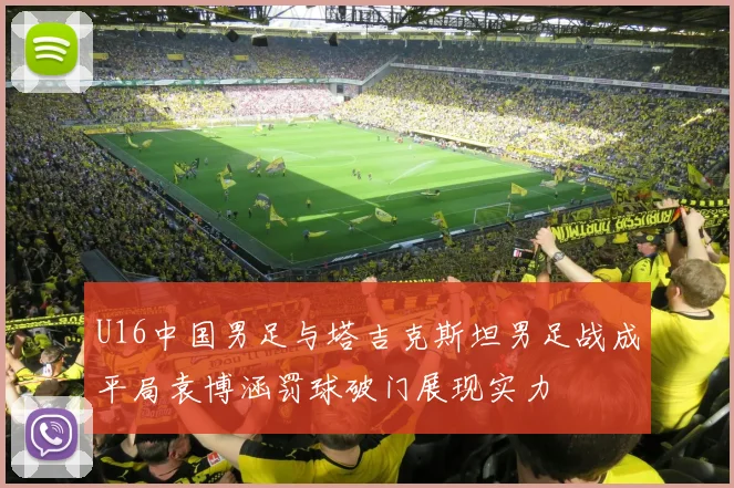 U16中国男足与塔吉克斯坦男足战成平局袁博涵罚球破门展现实力