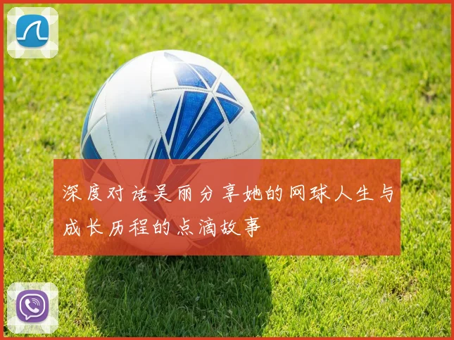 深度对话吴丽分享她的网球人生与成长历程的点滴故事