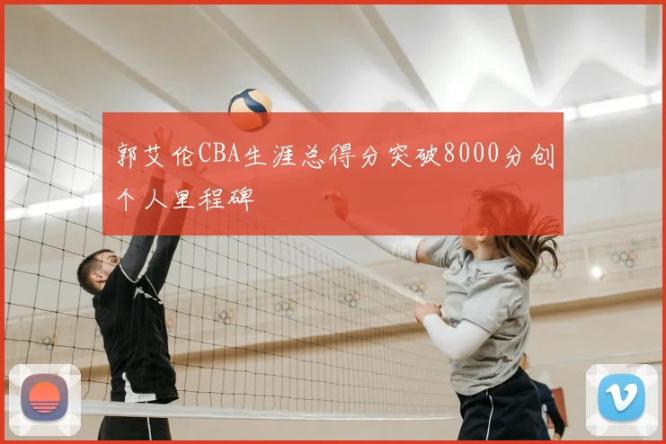 郭艾伦CBA生涯总得分突破8000分创个人里程碑