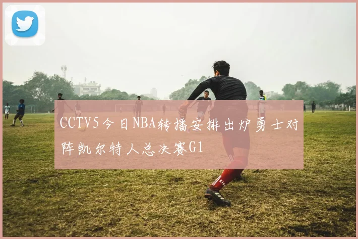 CCTV5今日NBA转播安排出炉勇士对阵凯尔特人总决赛G1
