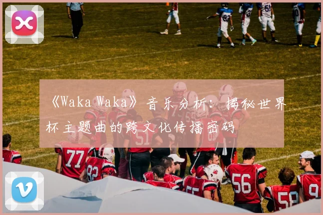 《Waka Waka》音乐分析：揭秘世界杯主题曲的跨文化传播密码