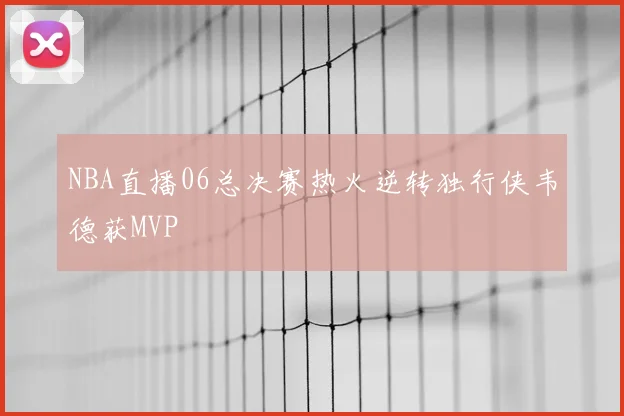 NBA直播06总决赛热火逆转独行侠韦德获MVP