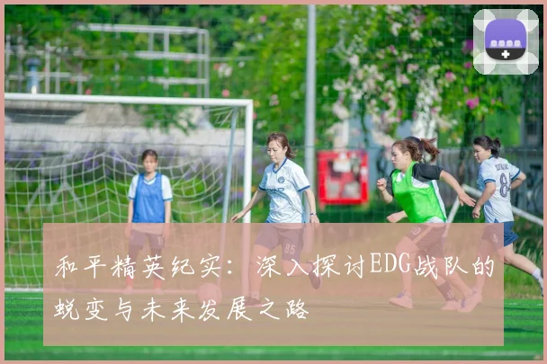 和平精英纪实：深入探讨EDG战队的蜕变与未来发展之路