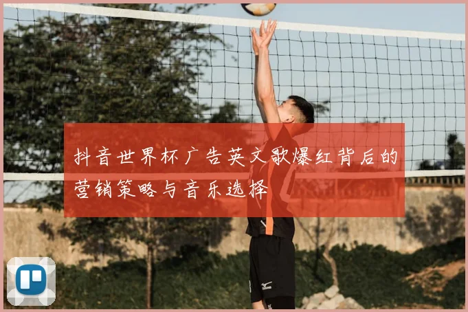 抖音世界杯广告英文歌爆红背后的营销策略与音乐选择