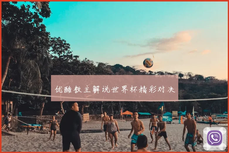 优酷教主解说世界杯精彩对决