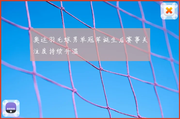 奥运羽毛球男单冠军诞生后赛事关注度持续升温