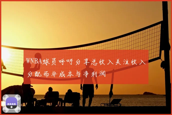 WNBA球员呼吁分享总收入关注收入分配而非成本与净利润