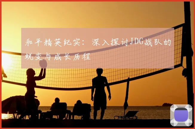 和平精英纪实：深入探讨JDG战队的蜕变与成长历程