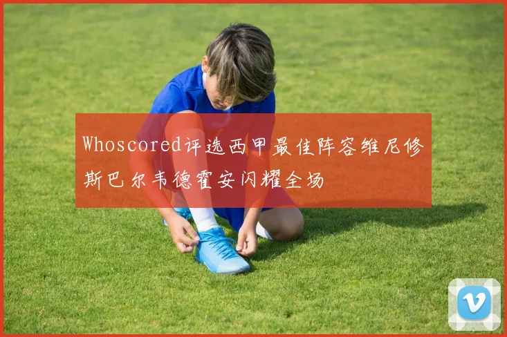 Whoscored评选西甲最佳阵容维尼修斯巴尔韦德霍安闪耀全场
