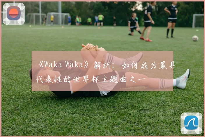《Waka Waka》解析：如何成为最具代表性的世界杯主题曲之一