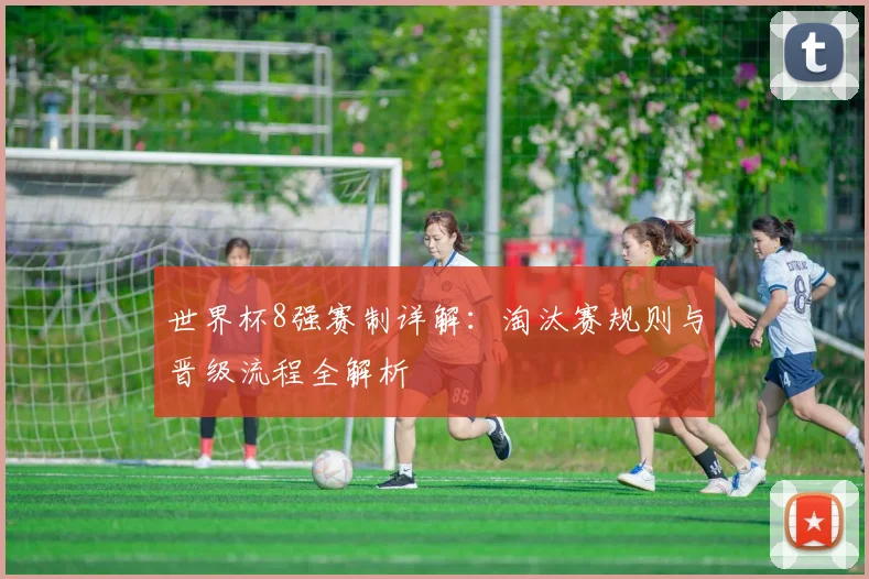 世界杯8强赛制详解：淘汰赛规则与晋级流程全解析