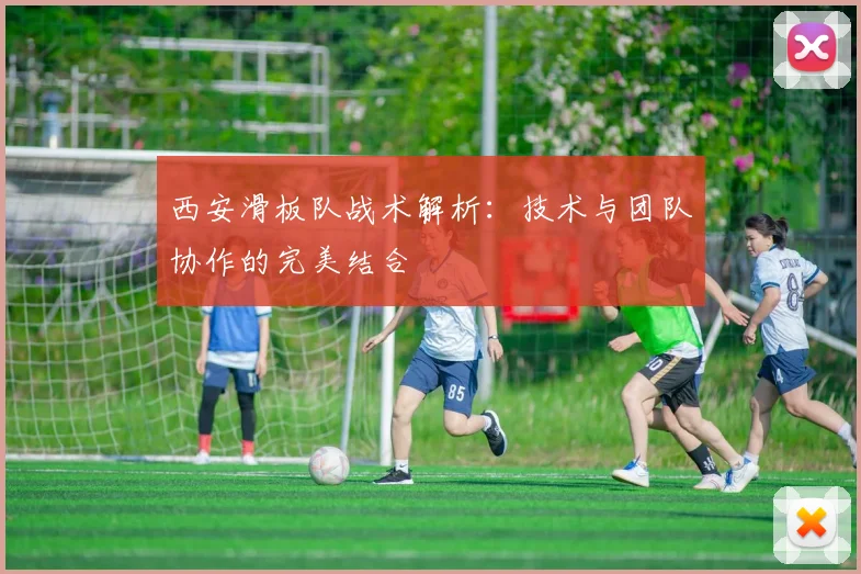 西安滑板队战术解析：技术与团队协作的完美结合
