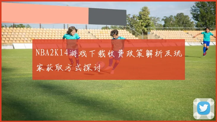 NBA2K14游戏下载收费政策解析及玩家获取方式探讨