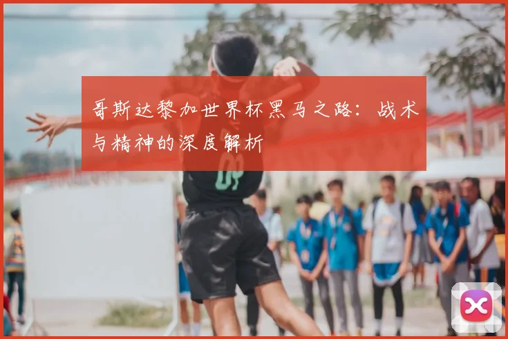 哥斯达黎加世界杯黑马之路：战术与精神的深度解析