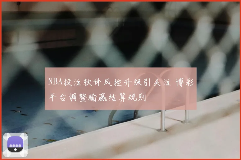 NBA投注软件风控升级引关注 博彩平台调整输赢结算规则