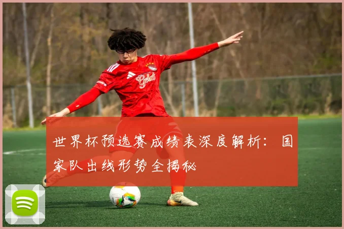 世界杯预选赛成绩表深度解析：国家队出线形势全揭秘