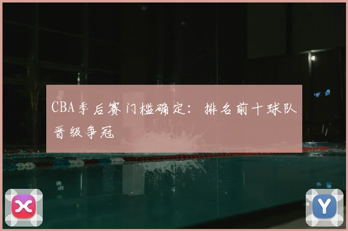 CBA季后赛门槛确定：排名前十球队晋级争冠