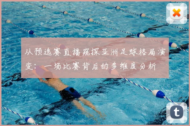 从预选赛直播窥探亚洲足球格局演变：一场比赛背后的多维度分析