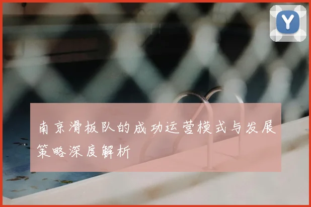 南京滑板队的成功运营模式与发展策略深度解析