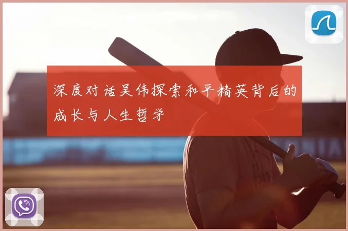 深度对话吴伟探索和平精英背后的成长与人生哲学