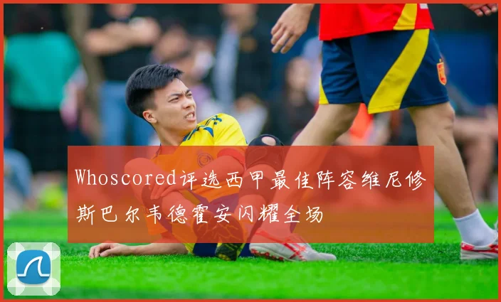 Whoscored评选西甲最佳阵容维尼修斯巴尔韦德霍安闪耀全场