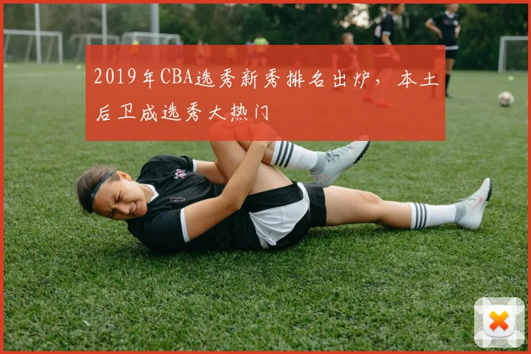 2019年CBA选秀新秀排名出炉，本土后卫成选秀大热门