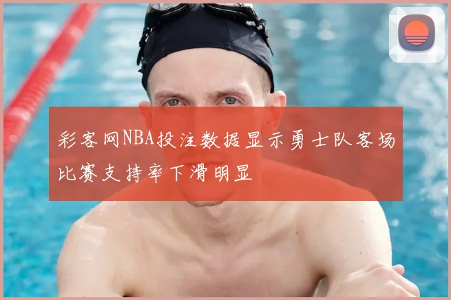 彩客网NBA投注数据显示勇士队客场比赛支持率下滑明显