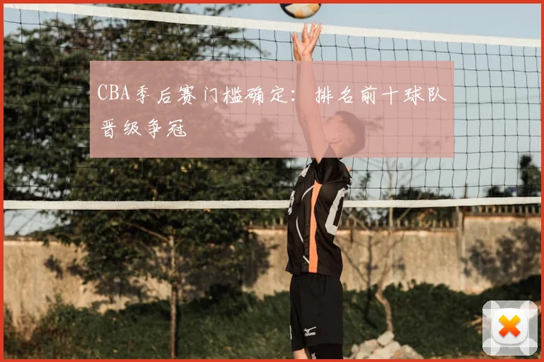 CBA季后赛门槛确定：排名前十球队晋级争冠