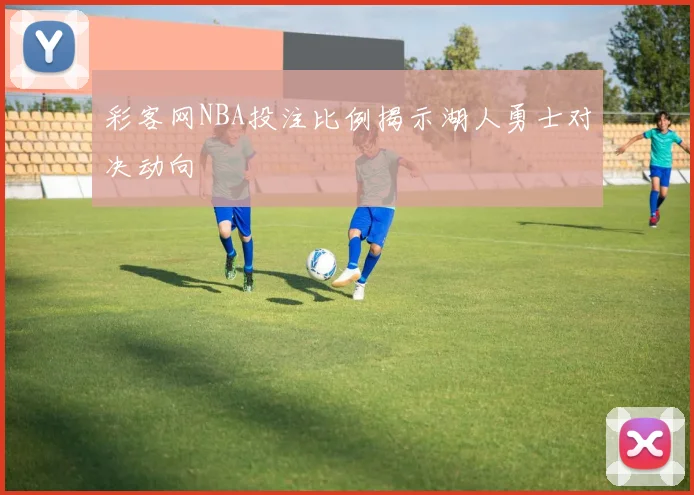 彩客网NBA投注比例揭示湖人勇士对决动向