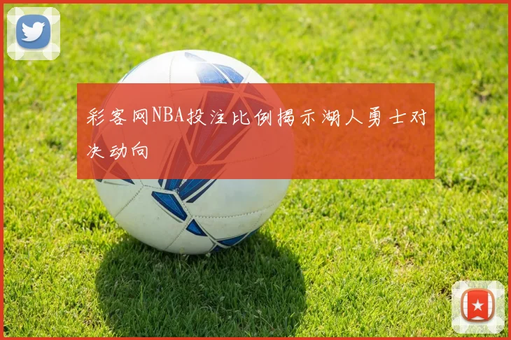 彩客网NBA投注比例揭示湖人勇士对决动向