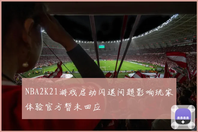 NBA2K21游戏启动闪退问题影响玩家体验官方暂未回应