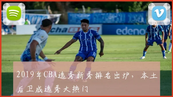 2019年CBA选秀新秀排名出炉，本土后卫成选秀大热门