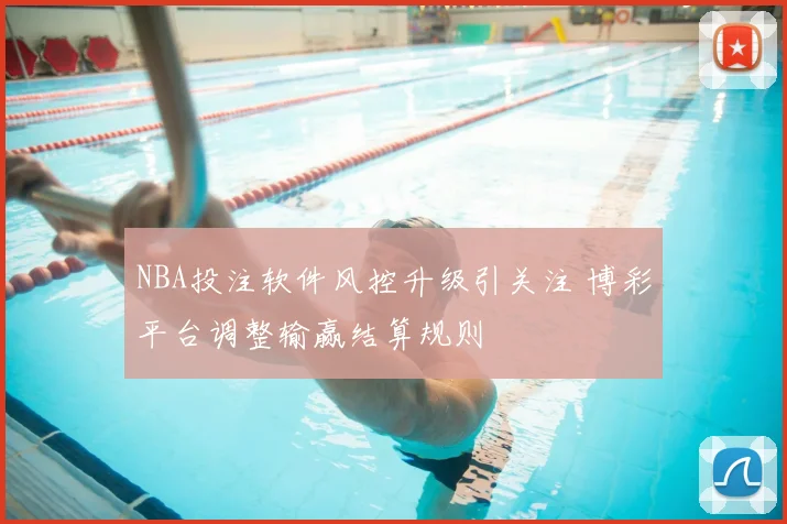 NBA投注软件风控升级引关注 博彩平台调整输赢结算规则