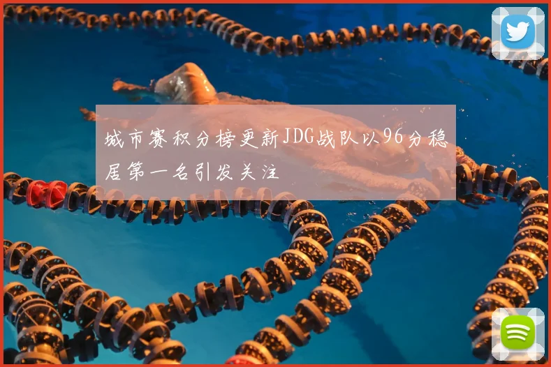 城市赛积分榜更新JDG战队以96分稳居第一名引发关注