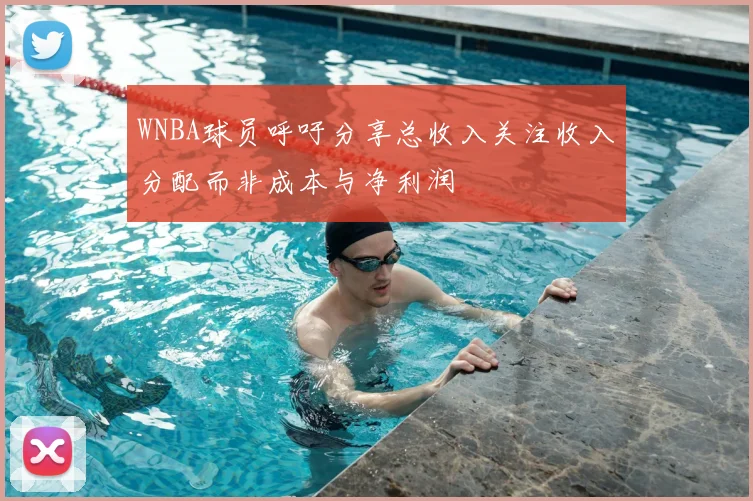 WNBA球员呼吁分享总收入关注收入分配而非成本与净利润