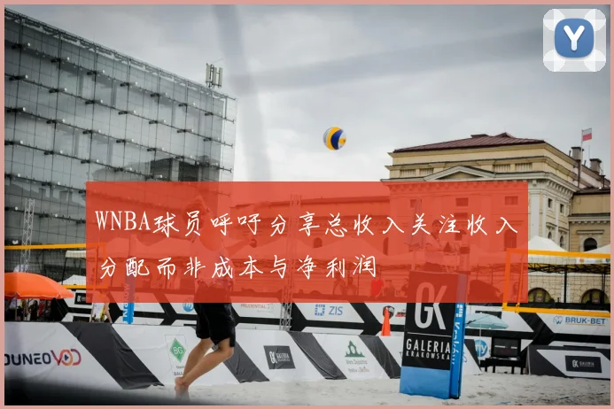 WNBA球员呼吁分享总收入关注收入分配而非成本与净利润