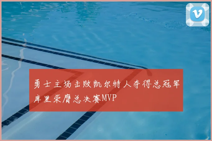 勇士主场击败凯尔特人夺得总冠军库里荣膺总决赛MVP