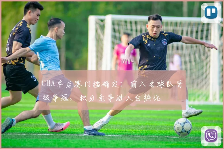 CBA季后赛门槛确定：前八名球队晋级争冠，积分竞争进入白热化
