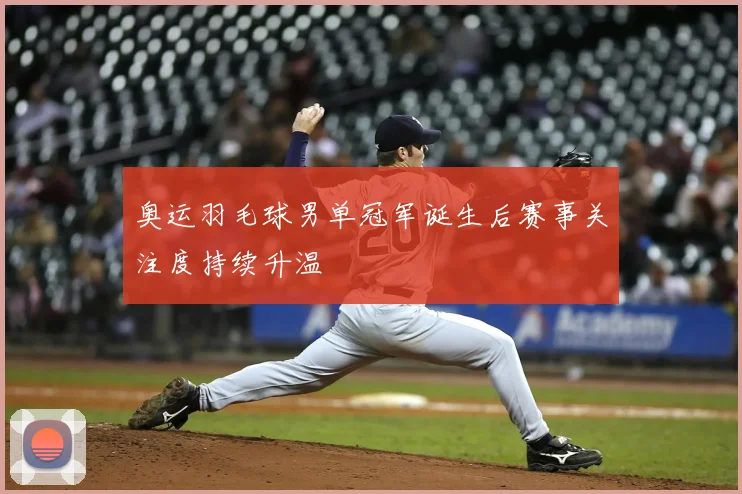 奥运羽毛球男单冠军诞生后赛事关注度持续升温