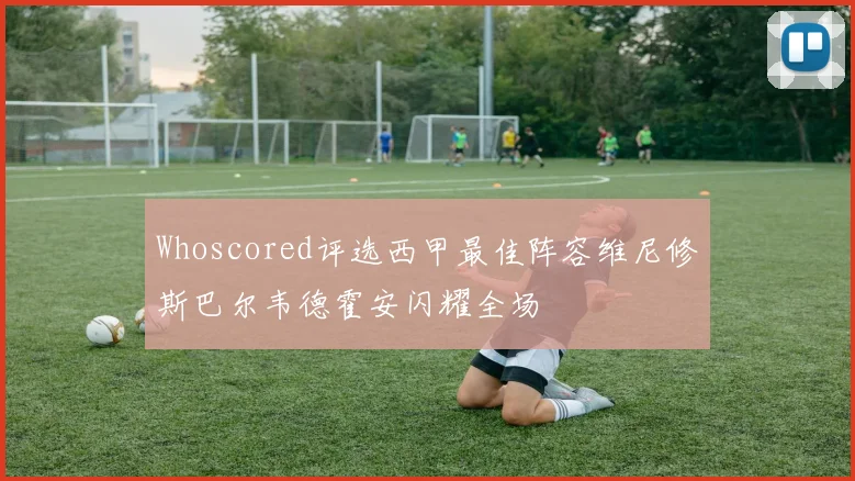 Whoscored评选西甲最佳阵容维尼修斯巴尔韦德霍安闪耀全场